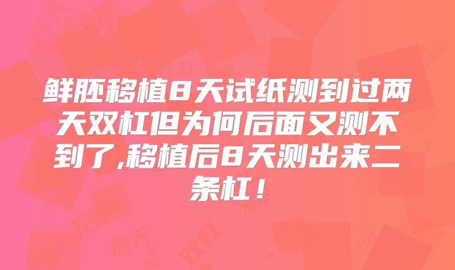 鲜胚移植8天试纸测到过两天双杠但为何后面又测不到了,移植后8天测出来二条杠！