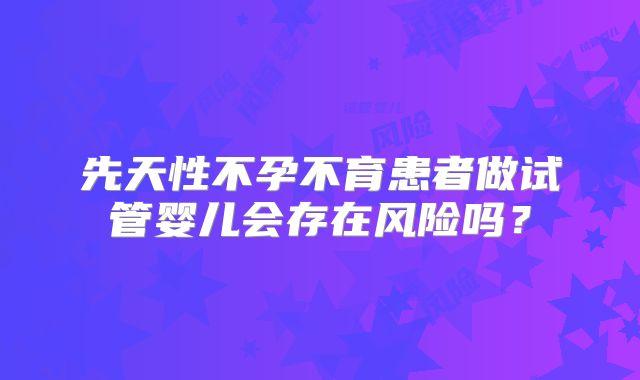 先天性不孕不育患者做试管婴儿会存在风险吗？