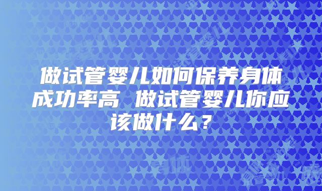 做试管婴儿如何保养身体成功率高 做试管婴儿你应该做什么？