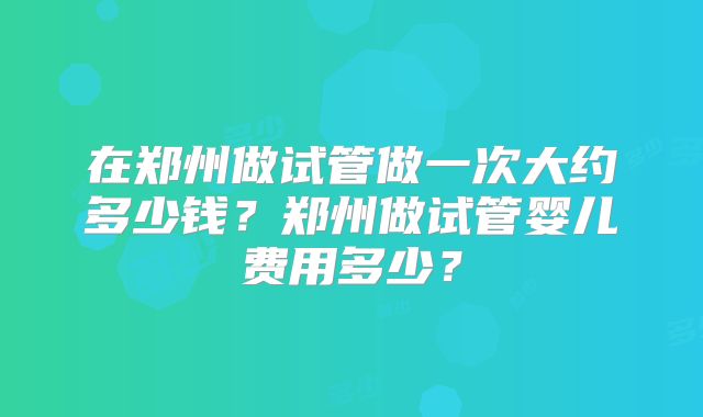 在郑州做试管做一次大约多少钱？郑州做试管婴儿费用多少？