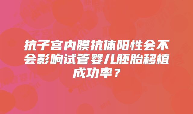 抗子宫内膜抗体阳性会不会影响试管婴儿胚胎移植成功率？