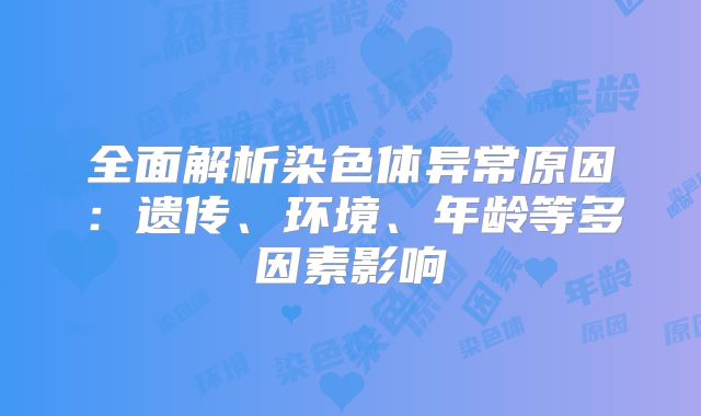 全面解析染色体异常原因:遗传、环境、年龄等多因素影响