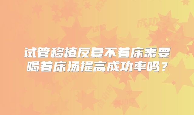 试管移植反复不着床需要喝着床汤提高成功率吗？