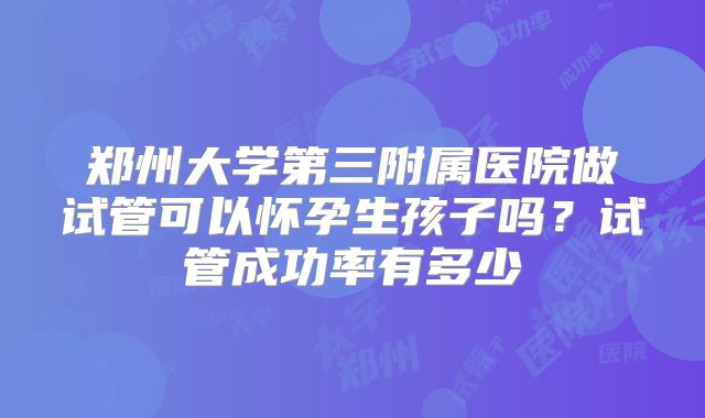 郑州大学第三附属医院做试管可以怀孕生孩子吗？试管成功率有多少