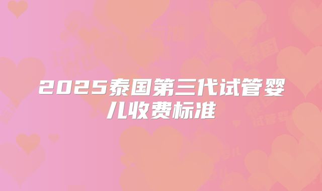 2025泰国第三代试管婴儿收费标准