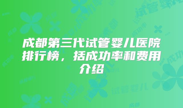 成都第三代试管婴儿医院排行榜,括成功率和费用介绍