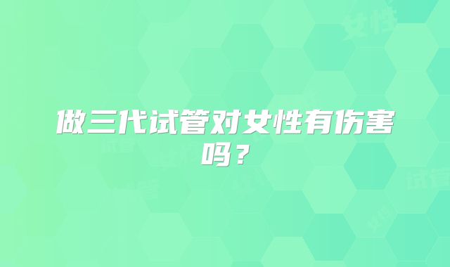 做三代试管对女性有伤害吗？
