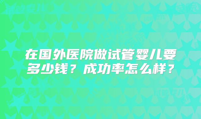 在国外医院做试管婴儿要多少钱？成功率怎么样？