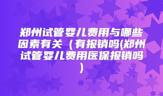 郑州试管婴儿费用与哪些因素有关(有报销吗(郑州试管婴儿费用医保报销吗)