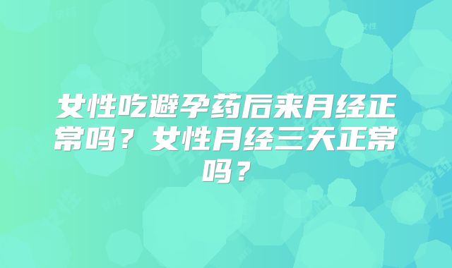 女性吃避孕药后来月经正常吗？女性月经三天正常吗？