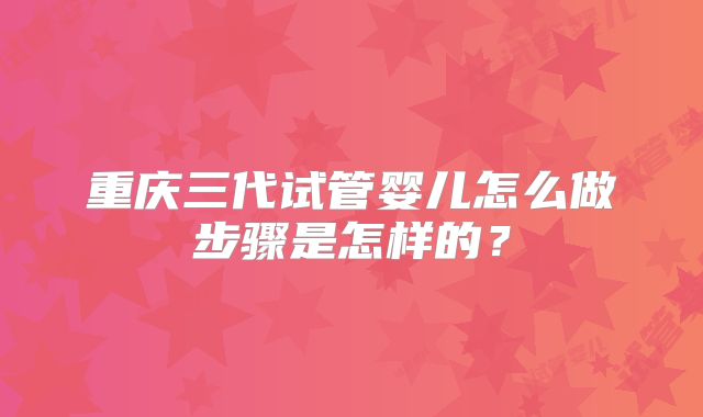 重庆三代试管婴儿怎么做步骤是怎样的？