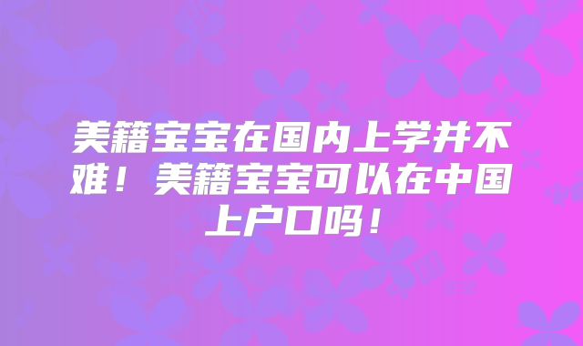 美籍宝宝在国内上学并不难!美籍宝宝可以在中国上户口吗!