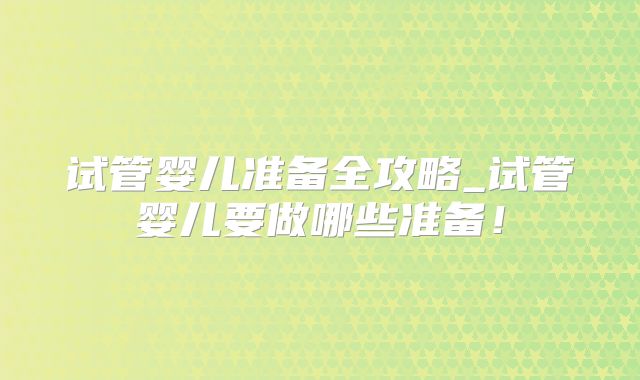 试管婴儿准备全攻略_试管婴儿要做哪些准备!