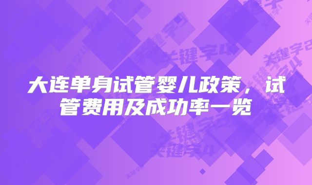 大连单身试管婴儿政策,试管费用及成功率一览