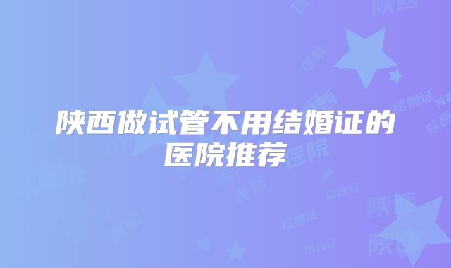 陕西做试管不用结婚证的医院推荐