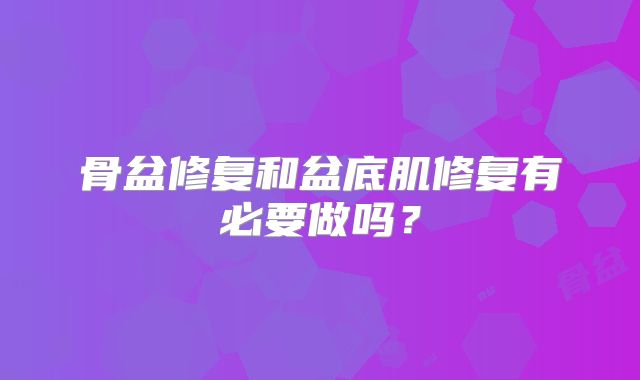 骨盆修复和盆底肌修复有必要做吗?