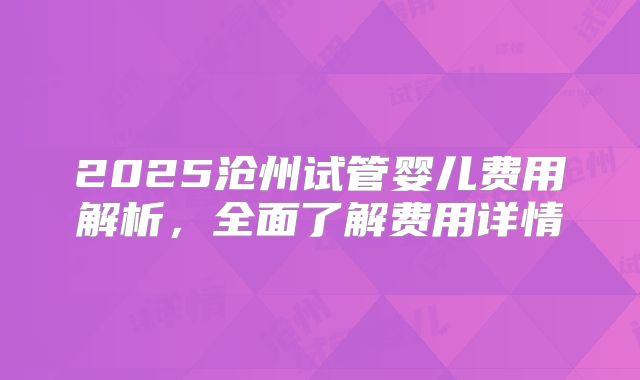 2025沧州试管婴儿费用解析,全面了解费用详情