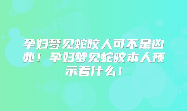 孕妇梦见蛇咬人可不是凶兆！孕妇梦见蛇咬本人预示着什么！