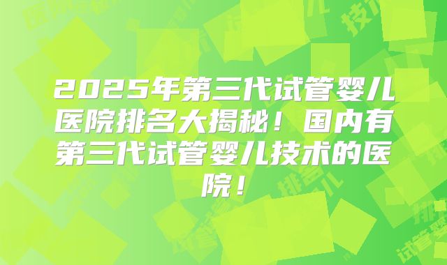 2025年第三代试管婴儿医院排名大揭秘！国内有第三代试管婴儿技术的医院！