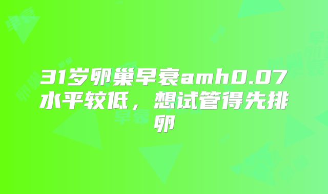 31岁卵巢早衰amh0.07水平较低,想试管得先排卵
