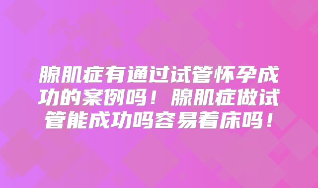 腺肌症有通过试管怀孕成功的案例吗！腺肌症做试管能成功吗容易着床吗！