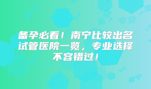 备孕必看!南宁比较出名试管医院一览,专业选择不容错过!