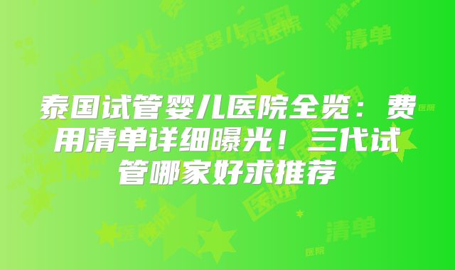 泰国试管婴儿医院全览：费用清单详细曝光！三代试管哪家好求推荐