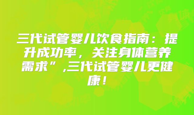 三代试管婴儿饮食指南:提升成功率,关注身体营养需求”,三代试管婴儿更健康!