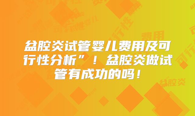 盆腔炎试管婴儿费用及可行性分析”！盆腔炎做试管有成功的吗！