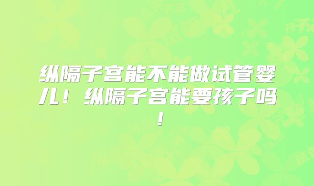纵隔子宫能不能做试管婴儿!纵隔子宫能要孩子吗!