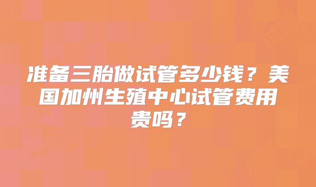 准备三胎做试管多少钱？美国加州生殖中心试管费用贵吗？