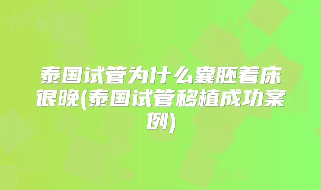 泰国试管为什么囊胚着床很晚(泰国试管移植成功案例)