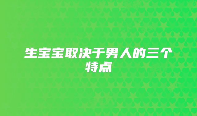 生宝宝取决于男人的三个特点