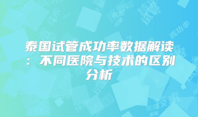 泰国试管成功率数据解读:不同医院与技术的区别分析