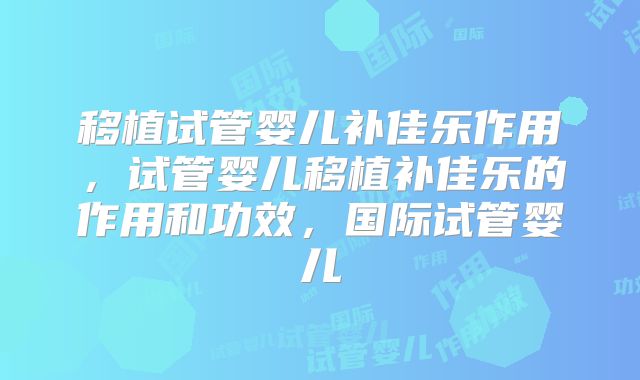移植试管婴儿补佳乐作用，试管婴儿移植补佳乐的作用和功效，国际试管婴儿