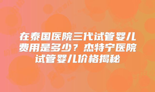 在泰国医院三代试管婴儿费用是多少？杰特宁医院试管婴儿价格揭秘
