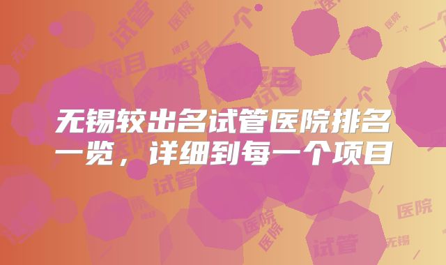 无锡较出名试管医院排名一览，详细到每一个项目