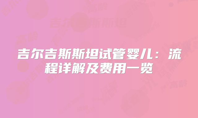 吉尔吉斯斯坦试管婴儿：流程详解及费用一览