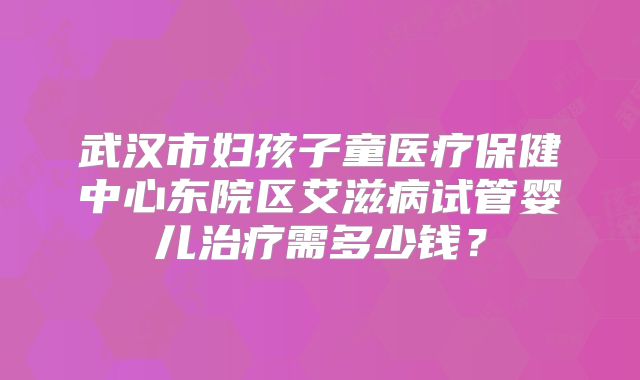 武汉市妇孩子童医疗保健中心东院区艾滋病试管婴儿治疗需多少钱？