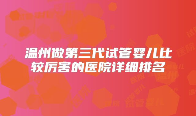 温州做第三代试管婴儿比较厉害的医院详细排名