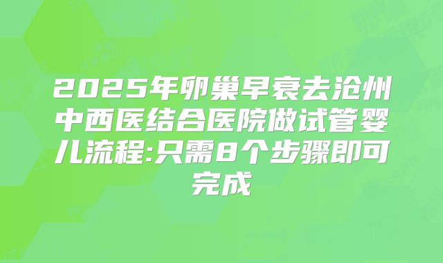 2025年卵巢早衰去沧州中西医结合医院做试管婴儿流程:只需8个步骤即可完成