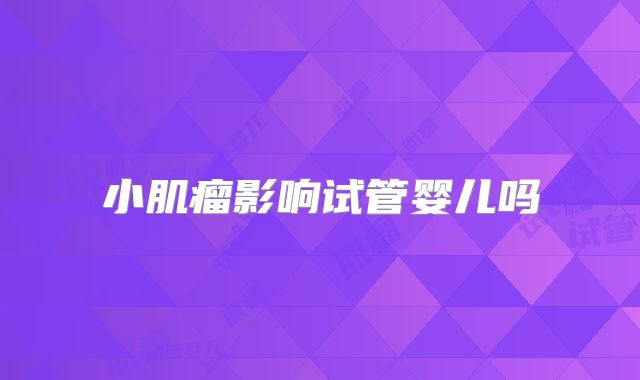 小肌瘤影响试管婴儿吗