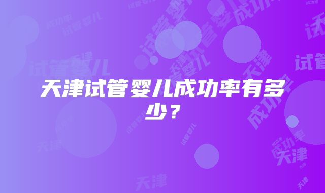 天津试管婴儿成功率有多少?