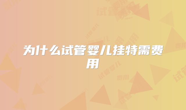 为什么试管婴儿挂特需费用