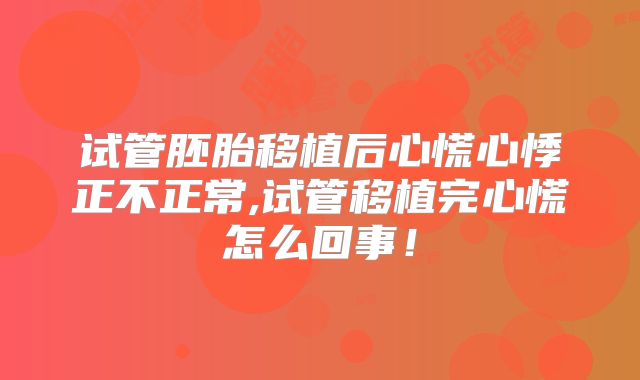 试管胚胎移植后心慌心悸正不正常,试管移植完心慌怎么回事！