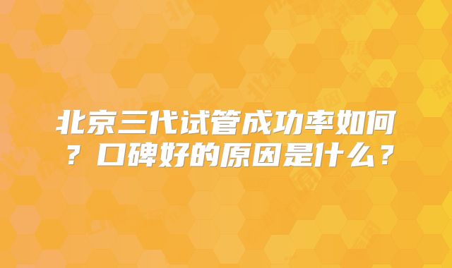 北京三代试管成功率如何？口碑好的原因是什么？