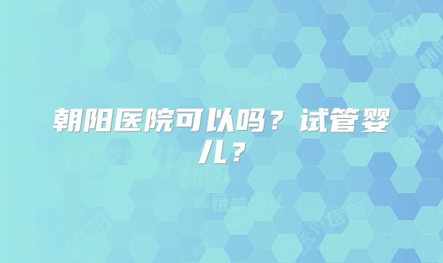 朝阳医院可以吗？试管婴儿？