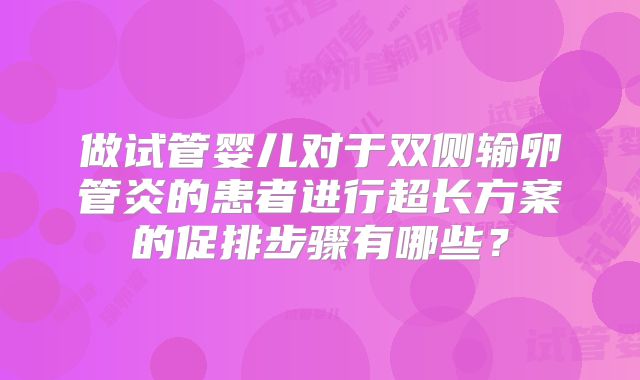 做试管婴儿对于双侧输卵管炎的患者进行超长方案的促排步骤有哪些？