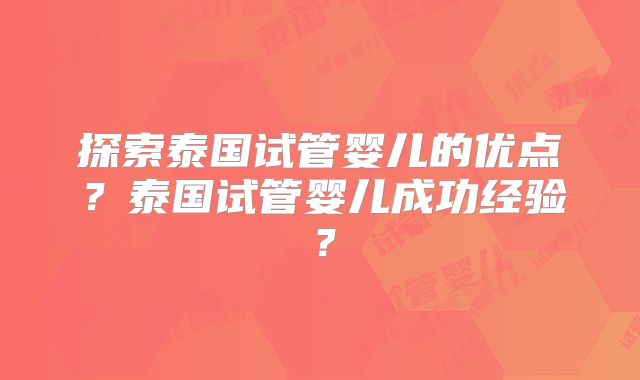 探索泰国试管婴儿的优点？泰国试管婴儿成功经验？