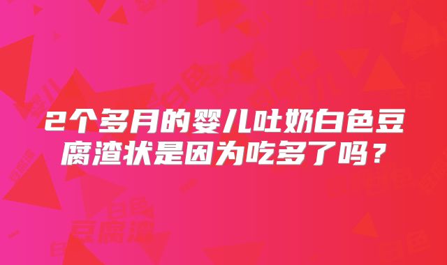 2个多月的婴儿吐奶白色豆腐渣状是因为吃多了吗？